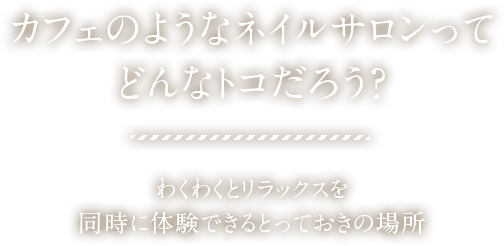 カフェのようなネイルサロンってどんなトコだろう？